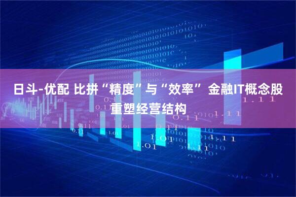 日斗-优配 比拼“精度”与“效率” 金融IT概念股重塑经营结构