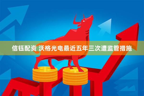 信钰配资 沃格光电最近五年三次遭监管措施