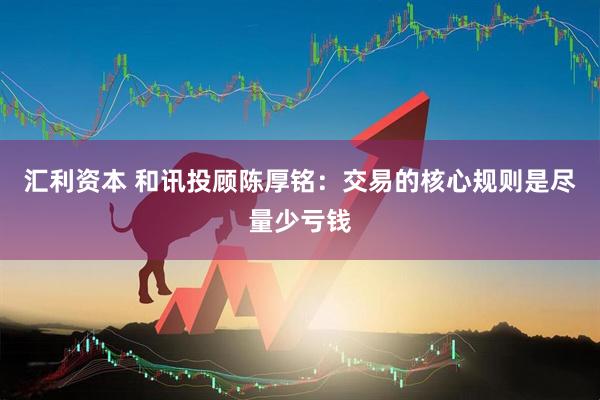汇利资本 和讯投顾陈厚铭：交易的核心规则是尽量少亏钱