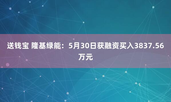 送钱宝 隆基绿能：5月30日获融资买入3837.56万元