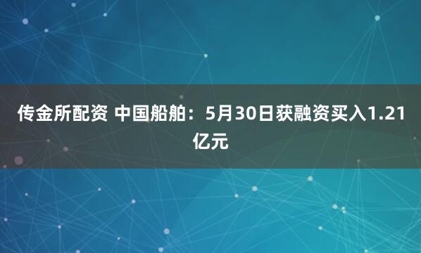 传金所配资 中国船舶：5月30日获融资买入1.21亿元