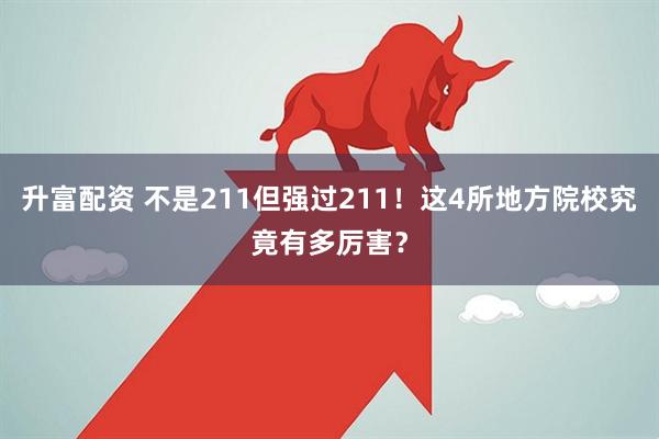 升富配资 不是211但强过211！这4所地方院校究竟有多厉害？