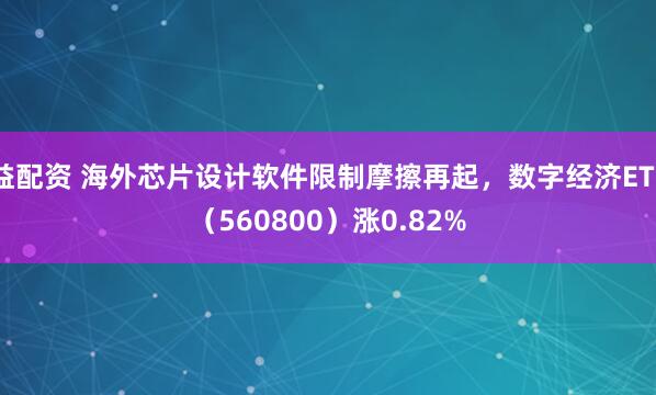 益配资 海外芯片设计软件限制摩擦再起，数字经济ETF（560800）涨0.82%