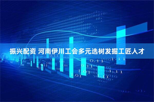 振兴配资 河南伊川工会多元选树发掘工匠人才