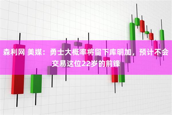 森利网 美媒：勇士大概率将留下库明加，预计不会交易这位22岁的前锋