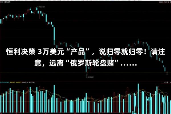 恒利决策 3万美元“产品”，说归零就归零！请注意，远离“俄罗斯轮盘赌”……