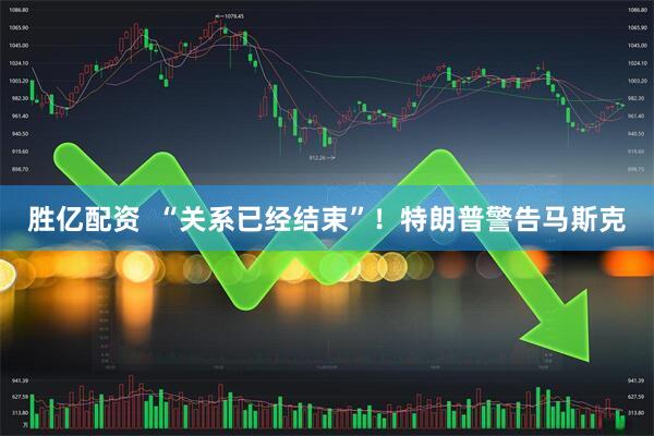 胜亿配资  “关系已经结束”！特朗普警告马斯克