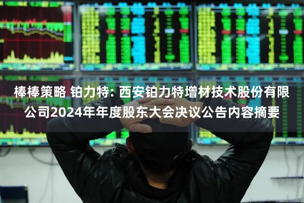 棒棒策略 铂力特: 西安铂力特增材技术股份有限公司2024年年度股东大会决议公告内容摘要