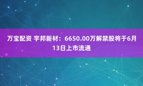 万宝配资 宇邦新材：6650.00万解禁股将于6月13日上市流通