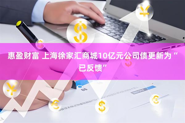 惠盈财富 上海徐家汇商城10亿元公司债更新为“已反馈”