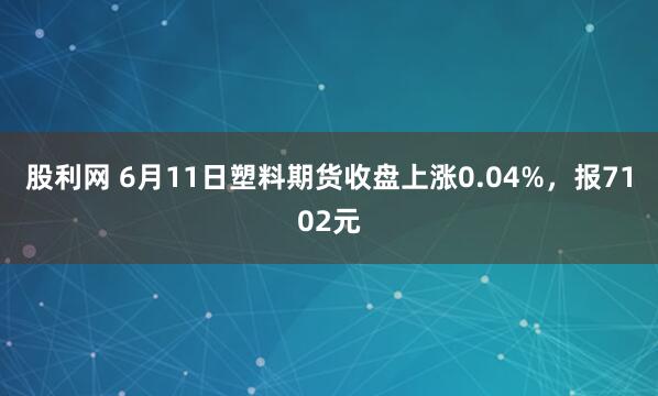 股利网 6月11日塑料期货收盘上涨0.04%，报7102元