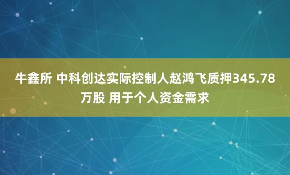 牛鑫所 中科创达实际控制人赵鸿飞质押345.78万股 用于个人资金需求