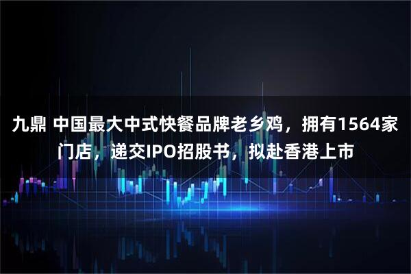 九鼎 中国最大中式快餐品牌老乡鸡，拥有1564家门店，递交IPO招股书，拟赴香港上市