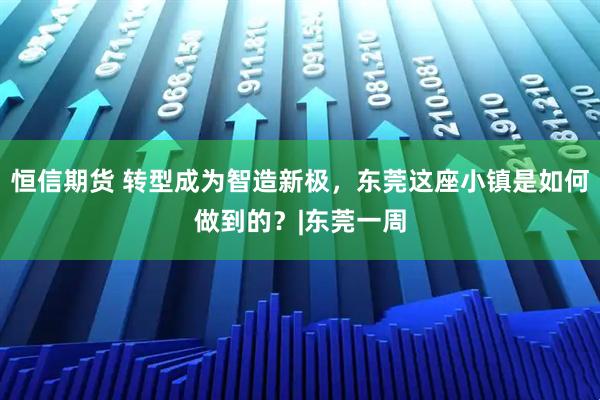 恒信期货 转型成为智造新极，东莞这座小镇是如何做到的？|东莞一周