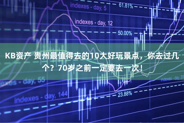 KB资产 贵州最值得去的10大好玩景点，你去过几个？70岁之前一定要去一次！