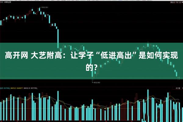 高开网 大艺附高：让学子“低进高出”是如何实现的？