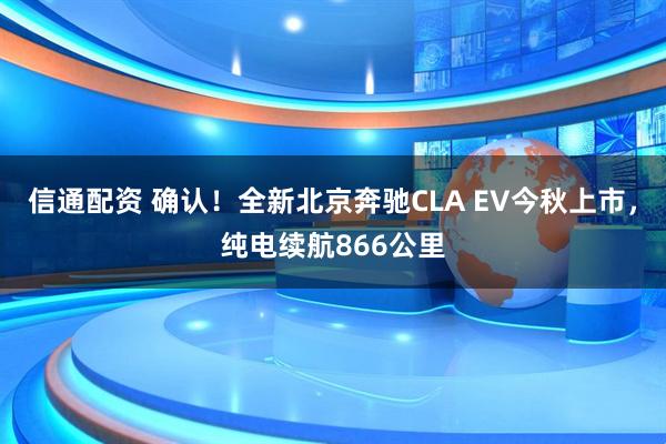 信通配资 确认！全新北京奔驰CLA EV今秋上市，纯电续航866公里