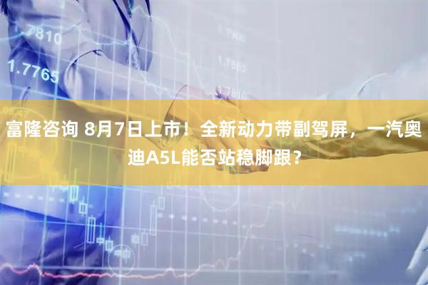 富隆咨询 8月7日上市！全新动力带副驾屏，一汽奥迪A5L能否站稳脚跟？