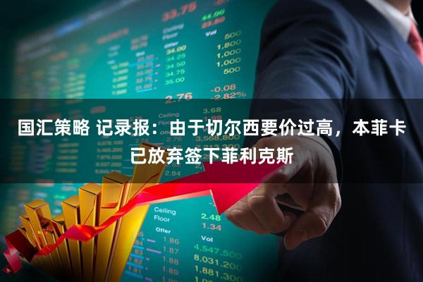 国汇策略 记录报：由于切尔西要价过高，本菲卡已放弃签下菲利克斯