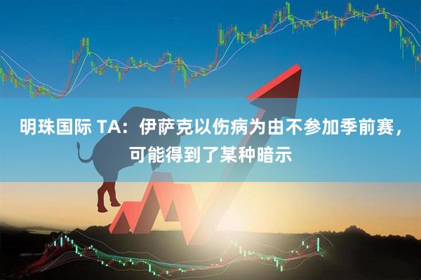 明珠国际 TA：伊萨克以伤病为由不参加季前赛，可能得到了某种暗示