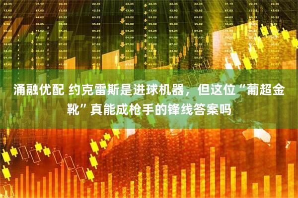 涌融优配 约克雷斯是进球机器，但这位“葡超金靴”真能成枪手的锋线答案吗