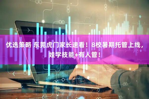 优选策略 东莞虎门家长速看！8校暑期托管上线，娃学技能+有人管！