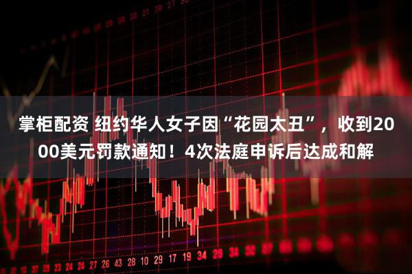 掌柜配资 纽约华人女子因“花园太丑”，收到2000美元罚款通知！4次法庭申诉后达成和解