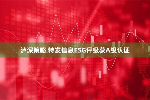 泸深策略 特发信息ESG评级获A级认证