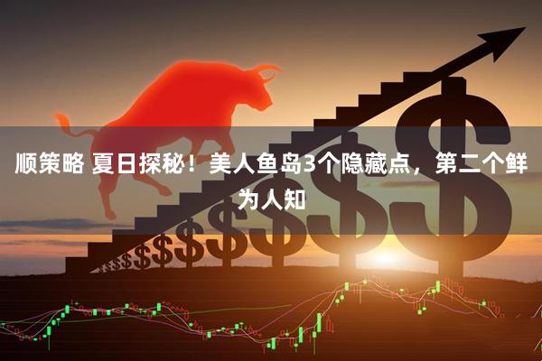 顺策略 夏日探秘！美人鱼岛3个隐藏点，第二个鲜为人知