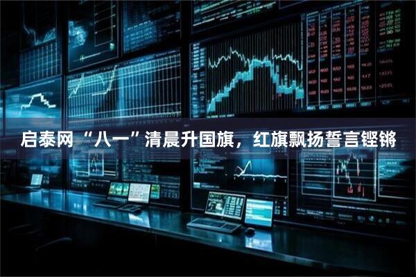 启泰网 “八一”清晨升国旗，红旗飘扬誓言铿锵