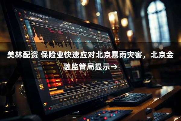 美林配资 保险业快速应对北京暴雨灾害，北京金融监管局提示→