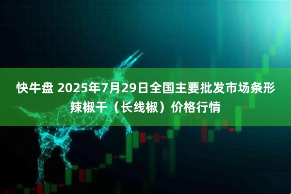 快牛盘 2025年7月29日全国主要批发市场条形辣椒干（长线椒）价格行情