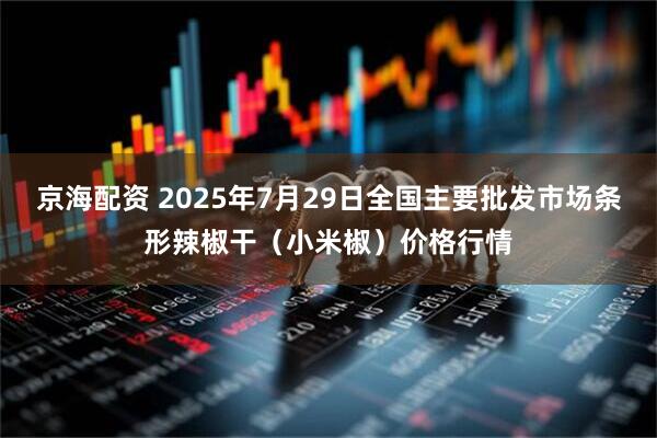 京海配资 2025年7月29日全国主要批发市场条形辣椒干（小米椒）价格行情