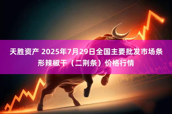 天胜资产 2025年7月29日全国主要批发市场条形辣椒干（二荆条）价格行情
