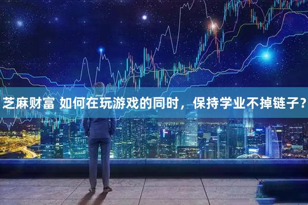 芝麻财富 如何在玩游戏的同时，保持学业不掉链子？
