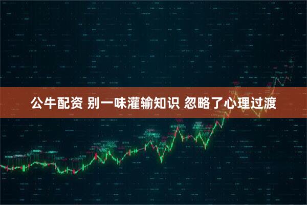 公牛配资 别一味灌输知识 忽略了心理过渡