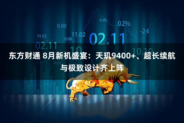 东方财通 8月新机盛宴：天玑9400+、超长续航与极致设计齐上阵