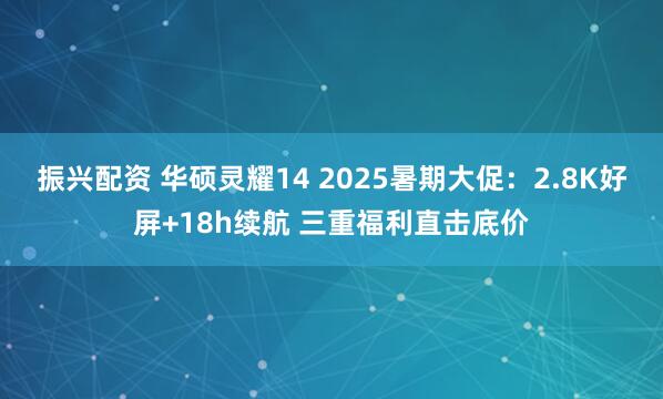 振兴配资 华硕灵耀14 2025暑期大促：2.8K好屏+18h续航 三重福利直击底价