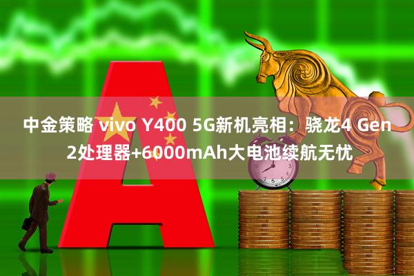 中金策略 vivo Y400 5G新机亮相：骁龙4 Gen 2处理器+6000mAh大电池续航无忧