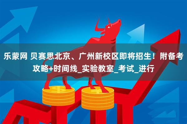 乐蒙网 贝赛思北京、广州新校区即将招生！附备考攻略+时间线_实验教室_考试_进行