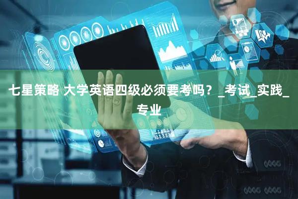 七星策略 大学英语四级必须要考吗？_考试_实践_专业