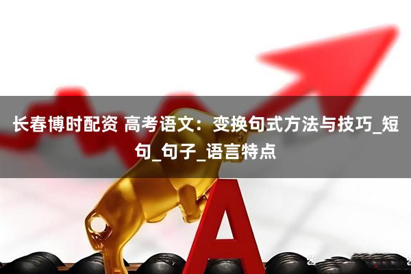 长春博时配资 高考语文：变换句式方法与技巧_短句_句子_语言特点
