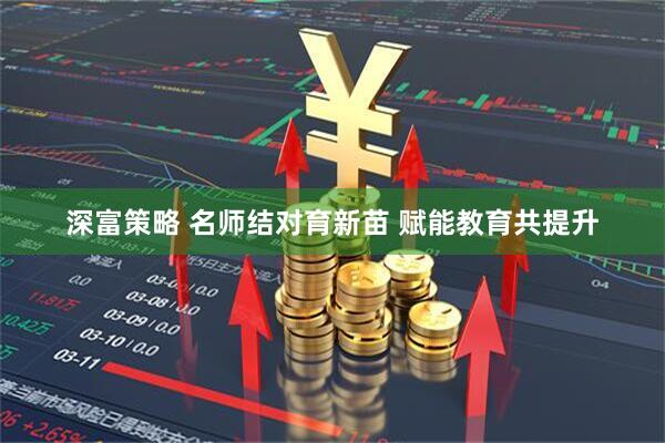深富策略 名师结对育新苗 赋能教育共提升