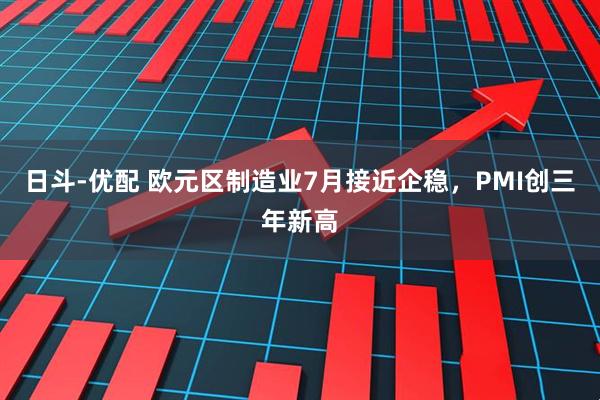 日斗-优配 欧元区制造业7月接近企稳，PMI创三年新高