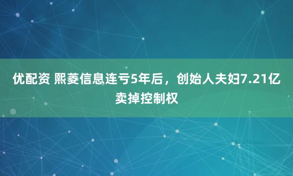 优配资 熙菱信息连亏5年后，创始人夫妇7.21亿卖掉控制权