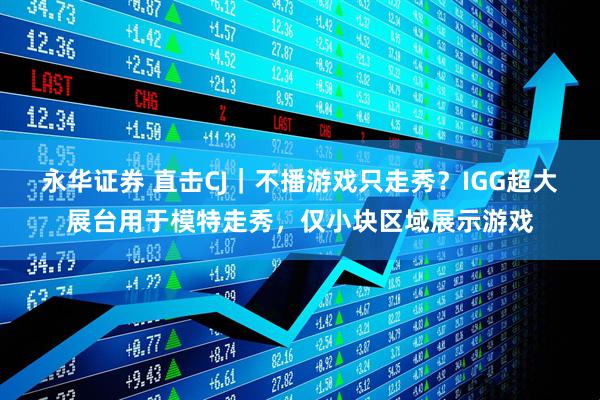 永华证券 直击CJ｜不播游戏只走秀？IGG超大展台用于模特走秀，仅小块区域展示游戏