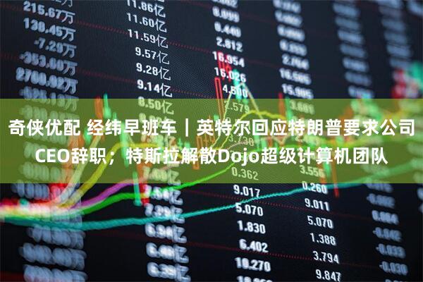 奇侠优配 经纬早班车｜英特尔回应特朗普要求公司CEO辞职；特斯拉解散Dojo超级计算机团队