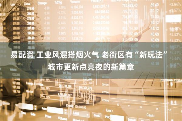 易配资 工业风混搭烟火气 老街区有“新玩法” 城市更新点亮夜的新篇章