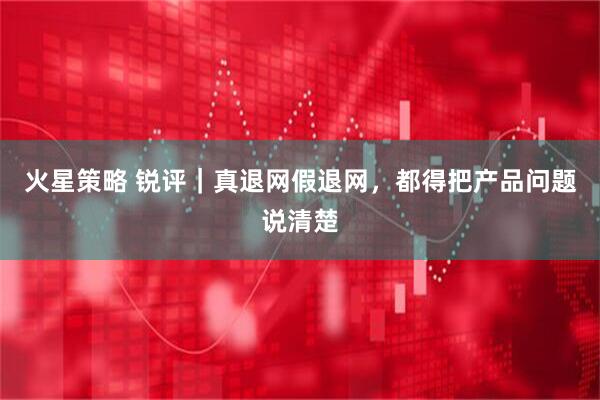 火星策略 锐评｜真退网假退网，都得把产品问题说清楚