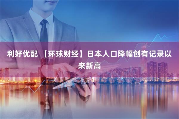 利好优配 【环球财经】日本人口降幅创有记录以来新高